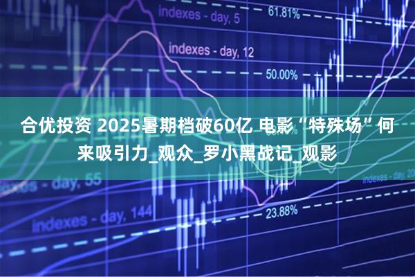 合优投资 2025暑期档破60亿 电影“特殊场”何来吸引力_观众_罗小黑战记_观影