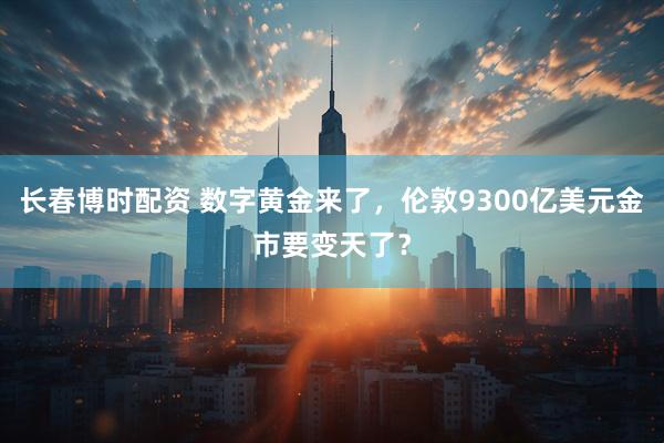 长春博时配资 数字黄金来了，伦敦9300亿美元金市要变天了？