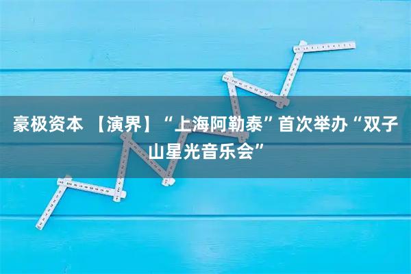 豪极资本 【演界】“上海阿勒泰”首次举办“双子山星光音乐会”