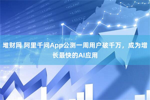 堆财网 阿里千问App公测一周用户破千万，成为增长最快的AI应用