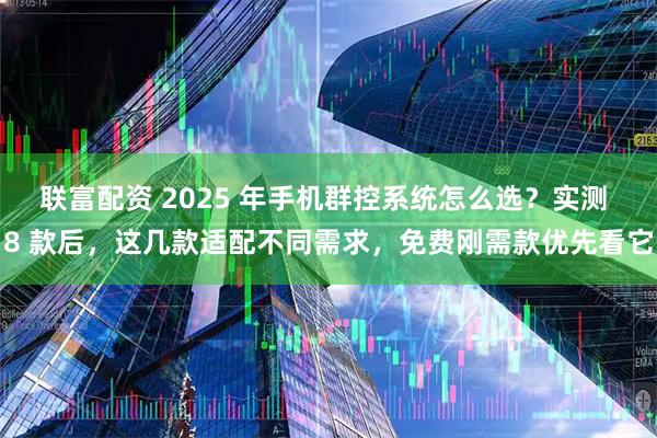 联富配资 2025 年手机群控系统怎么选？实测 8 款后，这几款适配不同需求，免费刚需款优先看它