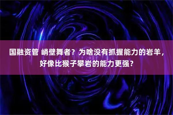 国融资管 峭壁舞者？为啥没有抓握能力的岩羊，好像比猴子攀岩的能力更强？