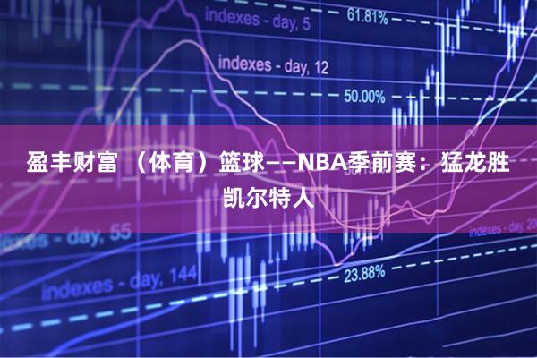 盈丰财富 （体育）篮球——NBA季前赛：猛龙胜凯尔特人