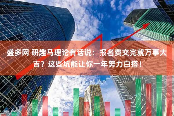 盛多网 研趣马理论有话说：报名费交完就万事大吉？这些坑能让你一年努力白搭！