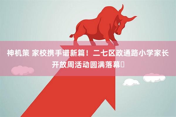 神机策 家校携手谱新篇！二七区政通路小学家长开放周活动圆满落幕​