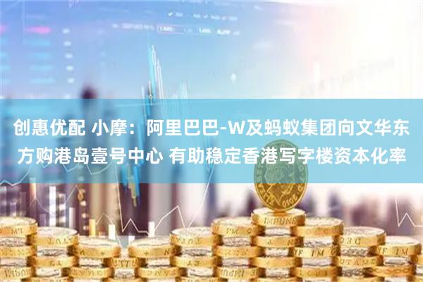 创惠优配 小摩：阿里巴巴-W及蚂蚁集团向文华东方购港岛壹号中心 有助稳定香港写字楼资本化率