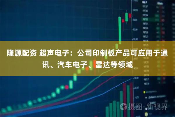 隆源配资 超声电子：公司印制板产品可应用于通讯、汽车电子、雷达等领域