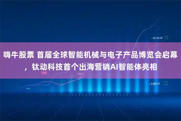 嗨牛股票 首届全球智能机械与电子产品博览会启幕，钛动科技首个出海营销AI智能体亮相