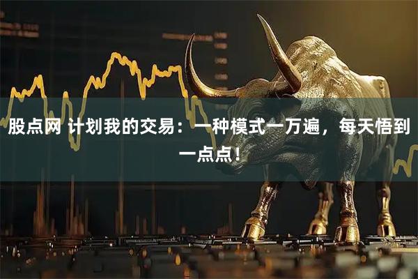 股点网 计划我的交易：一种模式一万遍，每天悟到一点点！