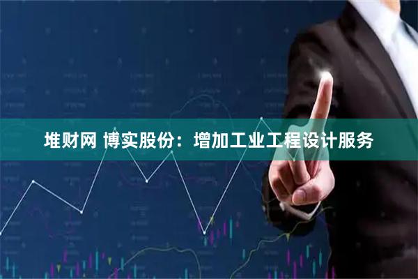 堆财网 博实股份：增加工业工程设计服务