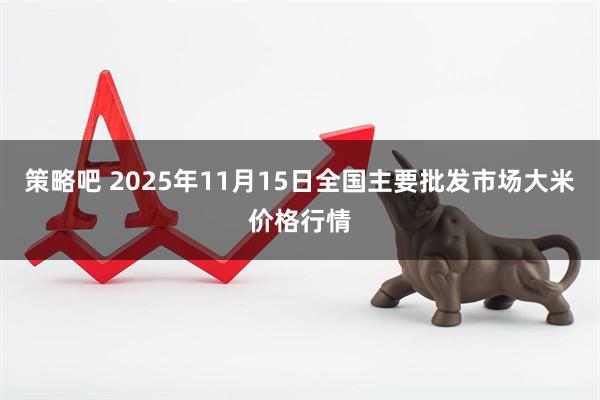 策略吧 2025年11月15日全国主要批发市场大米价格行情