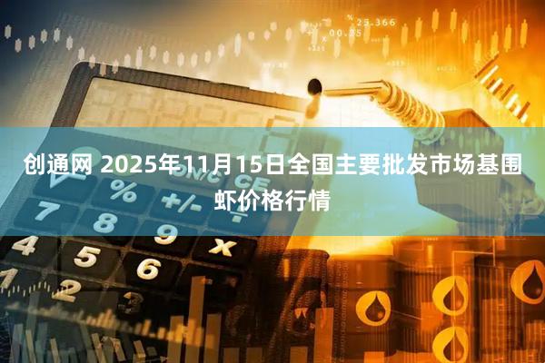 创通网 2025年11月15日全国主要批发市场基围虾价格行情