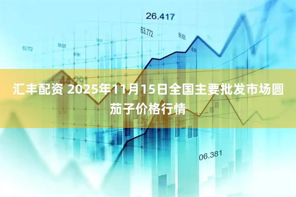 汇丰配资 2025年11月15日全国主要批发市场圆茄子价格行情