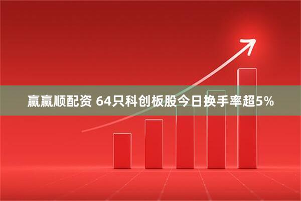 赢赢顺配资 64只科创板股今日换手率超5%