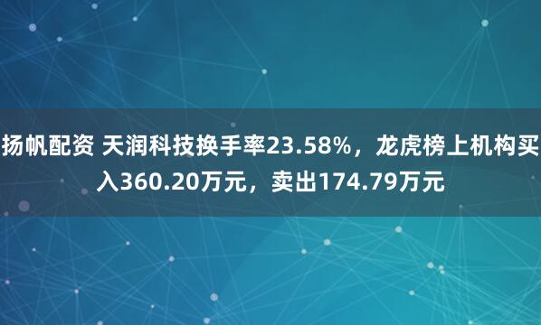 扬帆配资 天润科技换手率23.58%，龙虎榜上机构买入360.20万元，卖出174.79万元