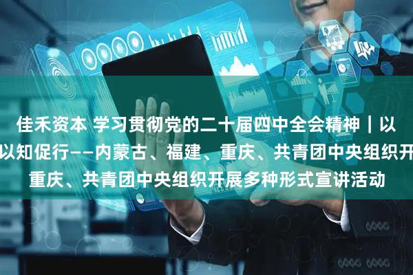 佳禾资本 学习贯彻党的二十届四中全会精神｜以例释理、以情动人、以知促行——内蒙古、福建、重庆、共青团中央组织开展多种形式宣讲活动