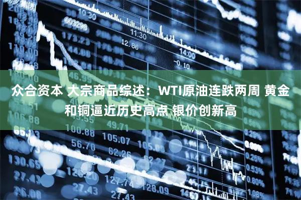 众合资本 大宗商品综述：WTI原油连跌两周 黄金和铜逼近历史高点 银价创新高