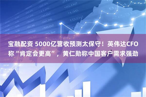 宝融配资 5000亿营收预测太保守！英伟达CFO称“肯定会更高”，黄仁勋称中国客户需求强劲