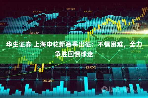 华生证券 上海申花新赛季出征：不惧困难，全力争胜回馈球迷