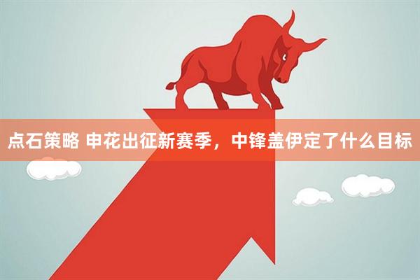 点石策略 申花出征新赛季，中锋盖伊定了什么目标